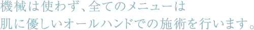 機械は使わず、全てのメニューは肌に優しいオールハンドでの施術を行います。