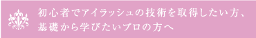 初心者でアイラッシュの技術を取得したい方、 基礎から学びたいプロの方へ